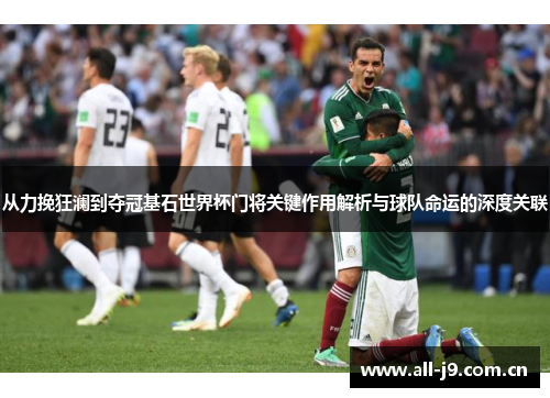 从力挽狂澜到夺冠基石世界杯门将关键作用解析与球队命运的深度关联