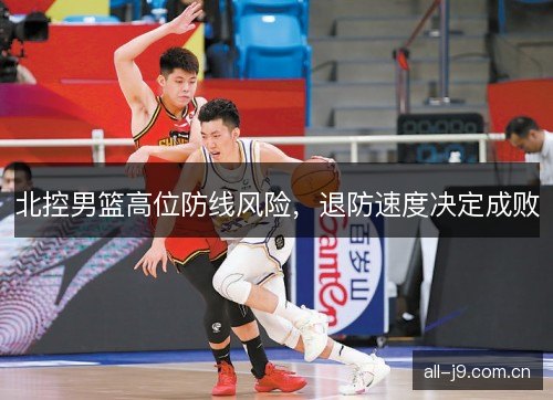 北控男篮高位防线风险，退防速度决定成败