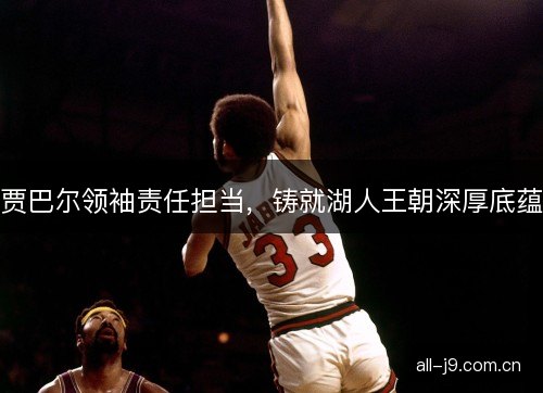 贾巴尔领袖责任担当，铸就湖人王朝深厚底蕴