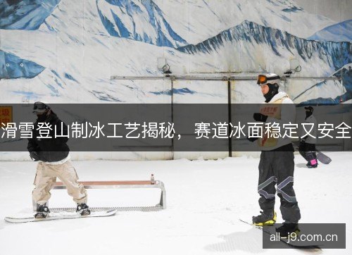 滑雪登山制冰工艺揭秘，赛道冰面稳定又安全